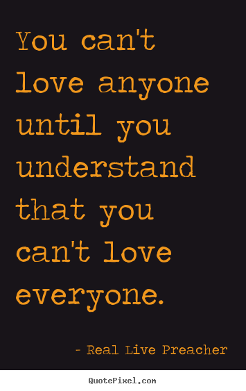 Real Live Preacher picture quotes - You can't love anyone until you understand that you can't love everyone. - Love quotes