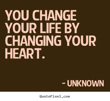 Unknown picture quotes - You change your life by changing your heart. - Love quotes