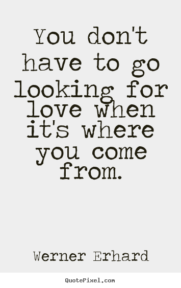 Werner Erhard picture quote - You don't have to go looking for love when it's.. - Love quotes