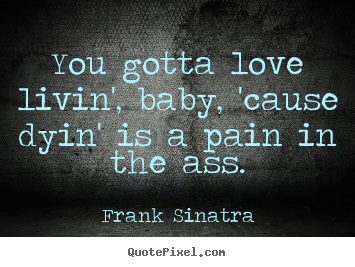 Frank Sinatra picture quotes - You gotta love livin', baby, 'cause dyin' is a pain in the ass. - Love quote