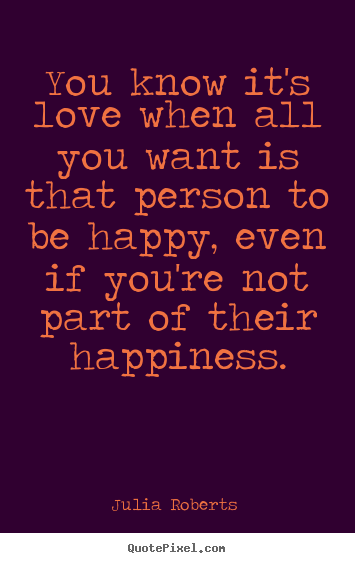 Julia Roberts  picture quotes - You know it's love when all you want is that person.. - Love quotes