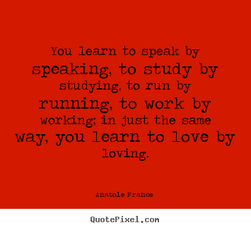Create custom picture quotes about love - You learn to speak by speaking, to study by studying,..