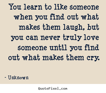 Quotes about love - You learn to like someone when you find out what..
