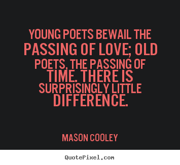 Sayings about love - Young poets bewail the passing of love; old poets, the passing..