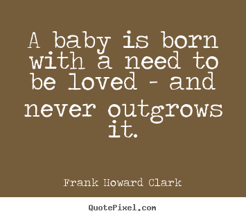 Frank Howard Clark image quotes - A baby is born with a need to be loved - and never outgrows.. - Love quotes