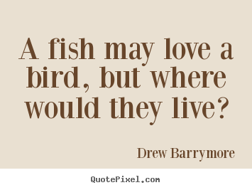 Love quotes - A fish may love a bird, but where would they..