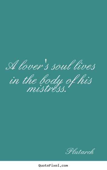 Sayings about love - A lover's soul lives in the body of his mistress.
