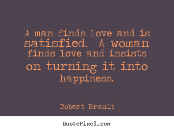 Love quotes - A man finds love and is satisfied.  a woman..