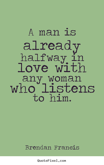 A man is already halfway in love with any woman who.. Brendan Francis good love quote