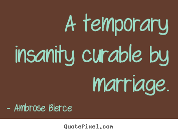 Customize picture quotes about love - A temporary insanity curable by marriage.