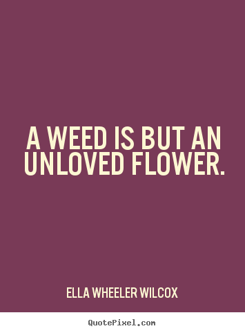 Quotes about love - A weed is but an unloved flower.