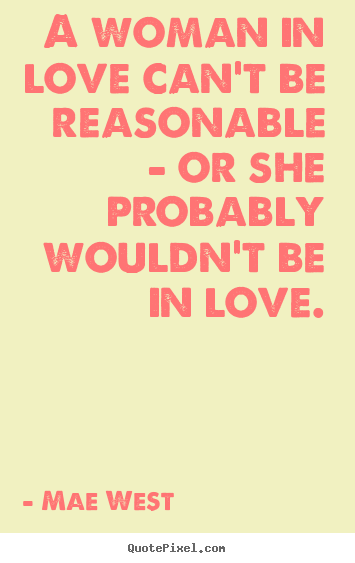 Quotes about love - A woman in love can't be reasonable - or she probably wouldn't..