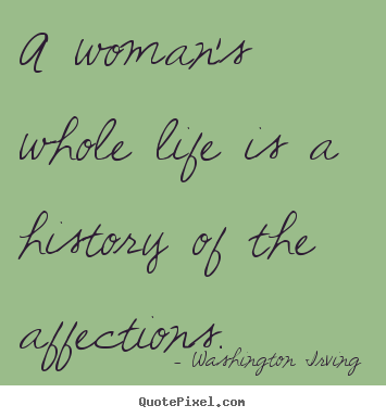 Washington Irving picture quotes - A woman's whole life is a history of the affections. - Love quote
