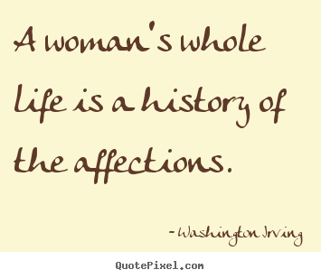 Design your own picture quotes about love - A woman's whole life is a history of the affections.