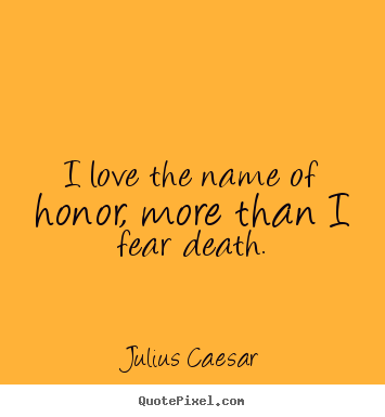 I love the name of honor, more than i fear death. Julius Caesar good love quotes