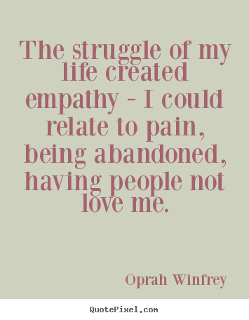 Love quote - The struggle of my life created empathy - i could relate..