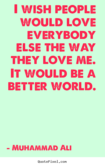 Quote about love - I wish people would love everybody else the way they..
