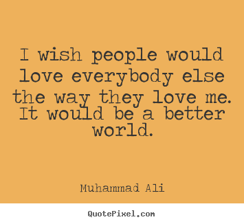 Love quotes - I wish people would love everybody else the way they love me. it would..