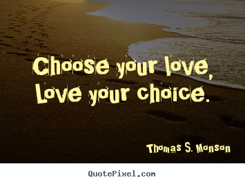 Choose your love, love your choice. Thomas S. Monson  love quotes