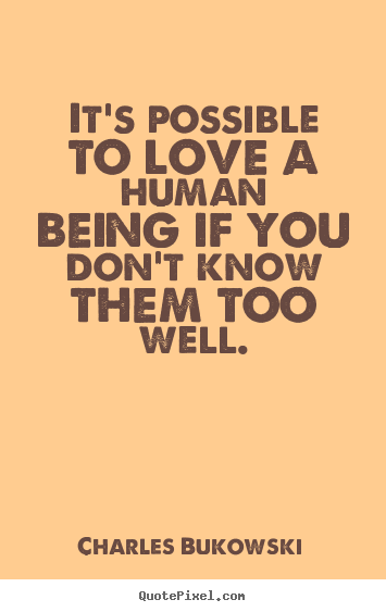 It's possible to love a human being if you don't know.. Charles Bukowski greatest love quote