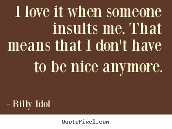Billy Idol picture quotes - I love it when someone insults me. that means that i don't have.. - Love quotes