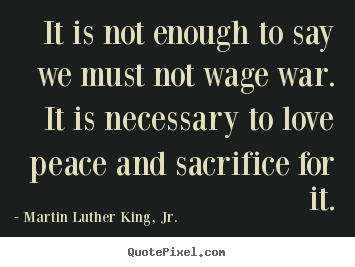 Love quotes - It is not enough to say we must not wage war. it is..