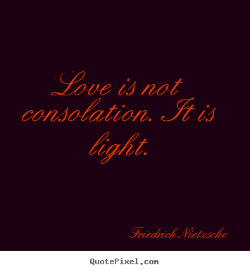 Love is not consolation. it is light. Friedrich Nietzsche  love quote