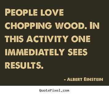 How to make image quotes about love - People love chopping wood. in this activity one immediately..