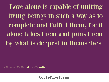Pierre Teilhard De Chardin poster quote - Love alone is capable of uniting living beings.. - Love quotes
