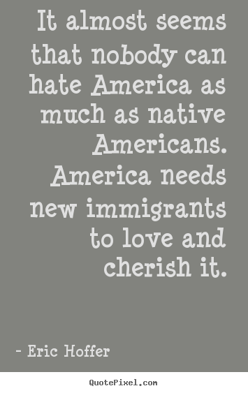 Design custom picture quotes about love - It almost seems that nobody can hate america as much as native americans...