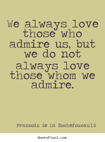 We always love those who admire us, but we do not always love those.. Francois De La Rochefoucauld best love quotes