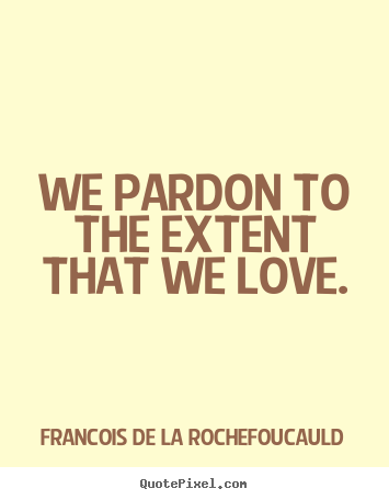 We pardon to the extent that we love. Francois De La Rochefoucauld top love quote
