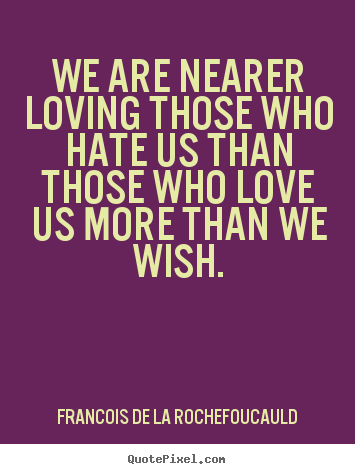 We are nearer loving those who hate us than those who love us more than.. Francois De La Rochefoucauld good love quotes