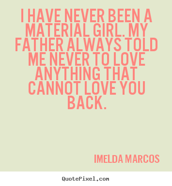 I have never been a material girl. my father always.. Imelda Marcos famous love quote