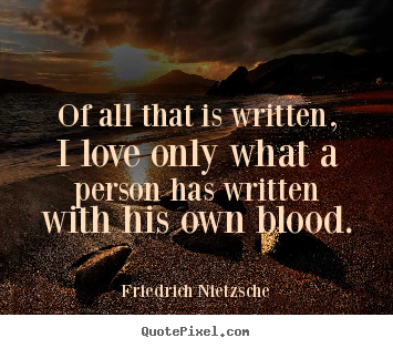 Love quote - Of all that is written, i love only what a person has..