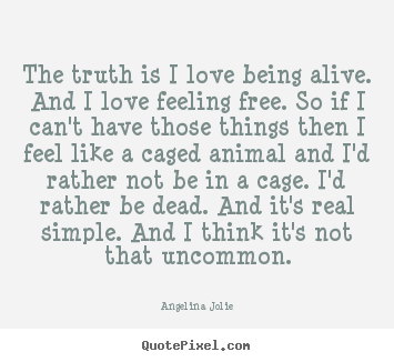 Angelina Jolie picture quotes - The truth is i love being alive. and i love feeling.. - Love quotes