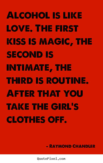 Quotes about love - Alcohol is like love. the first kiss is magic, the second is intimate,..
