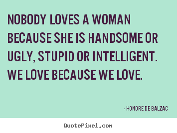 Nobody loves a woman because she is handsome.. Honore De Balzac great love quotes
