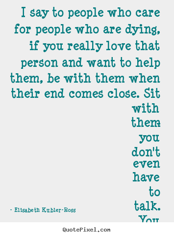 I say to people who care for people who are dying, if you.. Elisabeth Kubler-Ross top love quotes