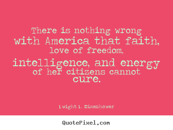 There is nothing wrong with america that faith, love of freedom,.. Dwight D. Eisenhower  love quote