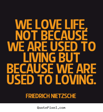 We love life, not because we are used to living.. Friedrich Nietzsche good love quote