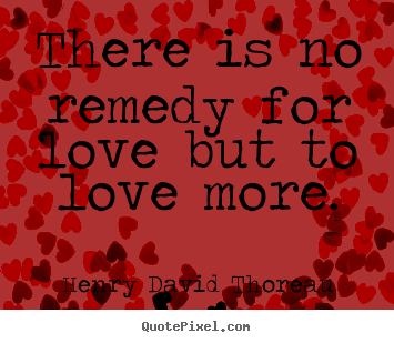 There is no remedy for love but to love more. Henry David Thoreau famous love quotes