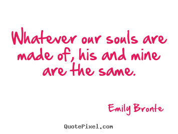 Whatever our souls are made of, his and mine are the same. Emily Bronte greatest love quote