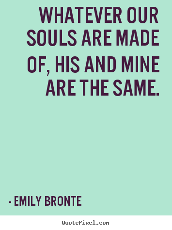 Whatever our souls are made of, his and mine are.. Emily Bronte good love sayings