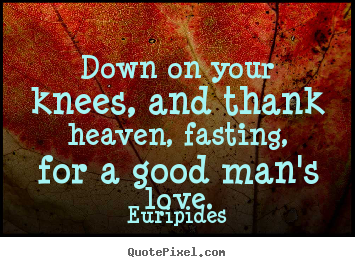 Create your own picture quote about love - Down on your knees, and thank heaven, fasting, for a good..