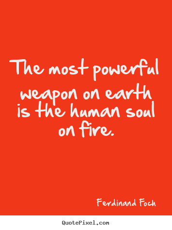 The most powerful weapon on earth is the human soul on fire. Ferdinand Foch greatest love quotes