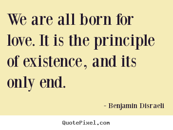 We are all born for love. it is the principle of.. Benjamin Disraeli greatest love quotes