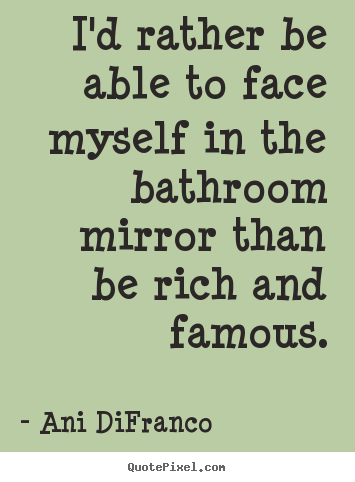 Diy picture quotes about love - I'd rather be able to face myself in the bathroom mirror than be rich..