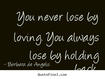 Barbara De Angelis picture quotes - You never lose by loving. you always lose by holding back. - Love quotes