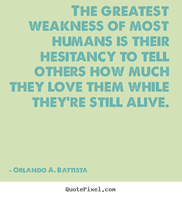 The greatest weakness of most humans is their hesitancy to tell others.. Orlando A. Battista  love quotes